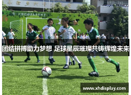 团结拼搏助力梦想 足球星辰璀璨共铸辉煌未来