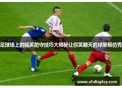 足球场上的搞笑防守技巧大揭秘让你笑翻天的球星模仿秀
