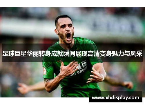 足球巨星华丽转身成就瞬间展现高清变身魅力与风采