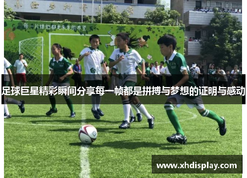 足球巨星精彩瞬间分享每一帧都是拼搏与梦想的证明与感动