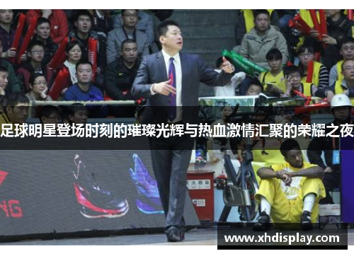 足球明星登场时刻的璀璨光辉与热血激情汇聚的荣耀之夜