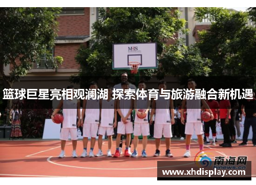 篮球巨星亮相观澜湖 探索体育与旅游融合新机遇