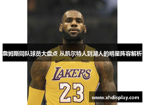 詹姆斯同队球员大盘点 从凯尔特人到湖人的明星阵容解析