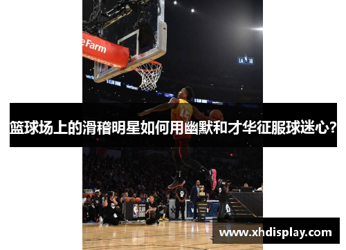 篮球场上的滑稽明星如何用幽默和才华征服球迷心？