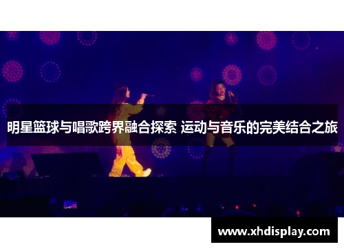 明星篮球与唱歌跨界融合探索 运动与音乐的完美结合之旅