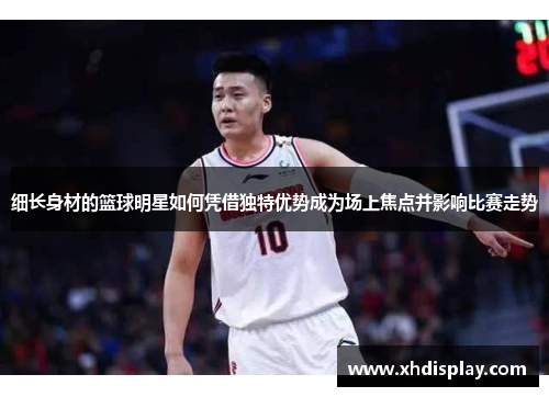 细长身材的篮球明星如何凭借独特优势成为场上焦点并影响比赛走势