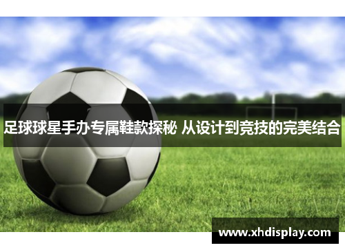足球球星手办专属鞋款探秘 从设计到竞技的完美结合