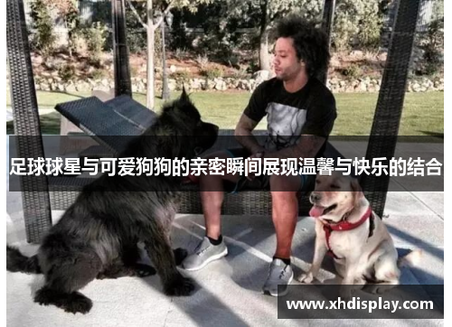 足球球星与可爱狗狗的亲密瞬间展现温馨与快乐的结合