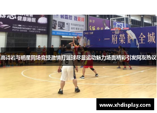 高诗岩与明星同场竞技激情打篮球尽显运动魅力场面精彩引发网友热议