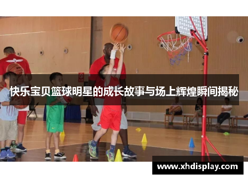 快乐宝贝篮球明星的成长故事与场上辉煌瞬间揭秘