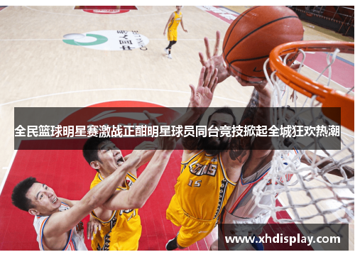 全民篮球明星赛激战正酣明星球员同台竞技掀起全城狂欢热潮