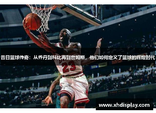 昔日篮球传奇：从乔丹到科比再到詹姆斯，他们如何定义了篮球的辉煌时代