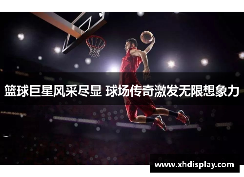 篮球巨星风采尽显 球场传奇激发无限想象力