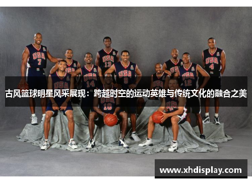 古风篮球明星风采展现：跨越时空的运动英雄与传统文化的融合之美