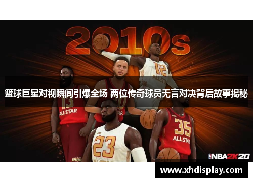 篮球巨星对视瞬间引爆全场 两位传奇球员无言对决背后故事揭秘