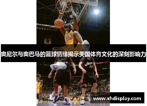 奥尼尔与奥巴马的篮球情缘揭示美国体育文化的深刻影响力