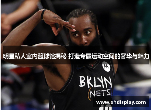 明星私人室内篮球馆揭秘 打造专属运动空间的奢华与魅力