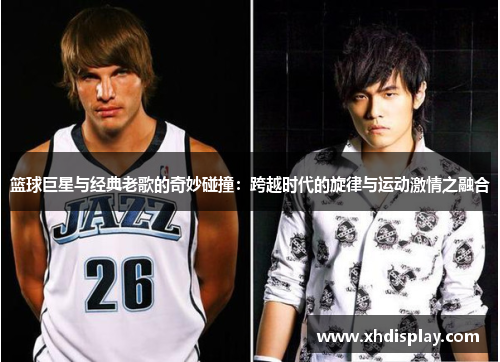 篮球巨星与经典老歌的奇妙碰撞：跨越时代的旋律与运动激情之融合