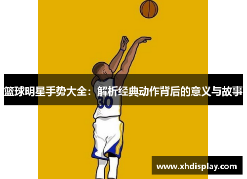 篮球明星手势大全：解析经典动作背后的意义与故事