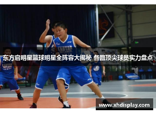 东方启明星篮球明星全阵容大揭秘 各路顶尖球员实力盘点