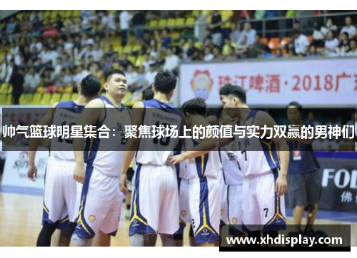 帅气篮球明星集合：聚焦球场上的颜值与实力双赢的男神们